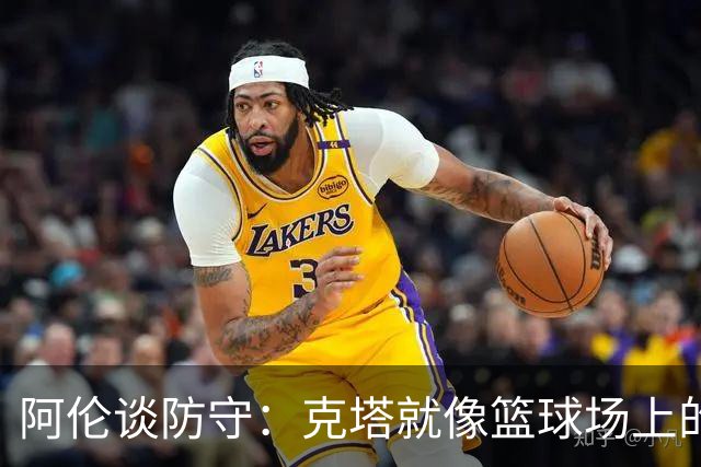 阿伦谈防守：克塔就像篮球场上的铁门卫士